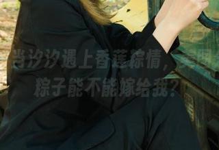 丽柜 – 当汐汐遇上香莲粽情，美图分享，粽子能不能嫁给我？