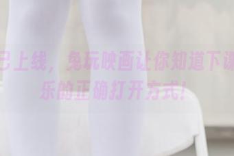 图片已上线，兔玩映画让你知道下课后玩乐的正确打开方式！