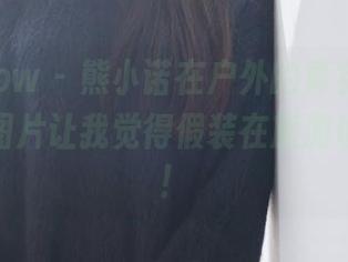 花漾show – 熊小诺在户外的真实写照，分享的图片让我觉得假装在旅游也不错呀！
